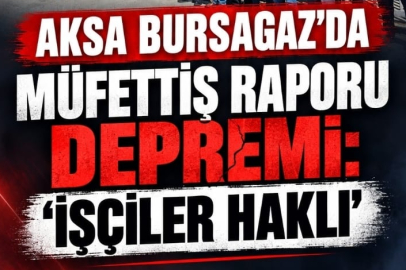 AKSA BURSAGAZ’DA MÜFETTİŞ RAPORU DEPREMİ: “İŞÇİLER HAKLI”